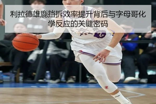 利拉德雄鹿挡拆效率提升背后与字母哥化学反应的关键密码