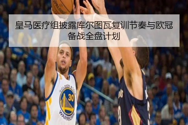 皇马医疗组披露库尔图瓦复训节奏与欧冠备战全盘计划