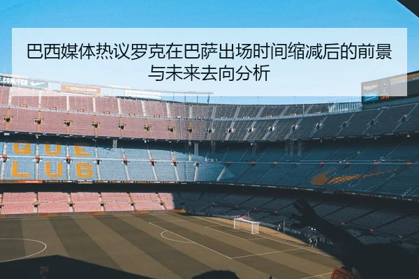 巴西媒体热议罗克在巴萨出场时间缩减后的前景与未来去向分析