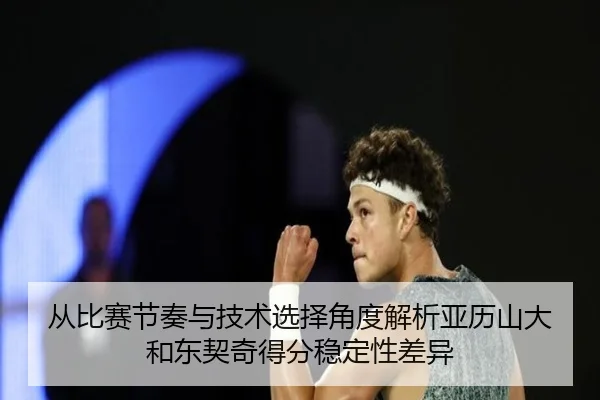 从比赛节奏与技术选择角度解析亚历山大和东契奇得分稳定性差异