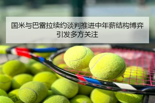 国米与巴雷拉续约谈判推进中年薪结构博弈引发多方关注