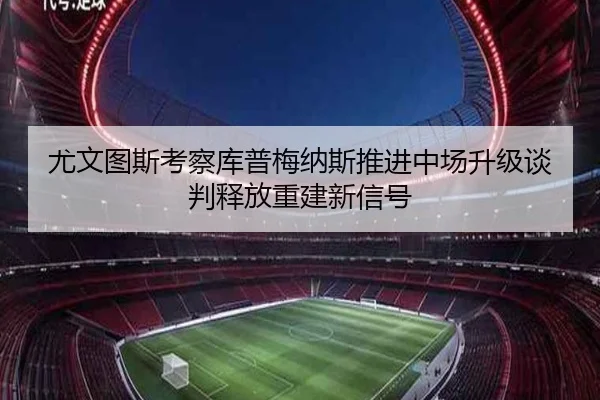 尤文图斯考察库普梅纳斯推进中场升级谈判释放重建新信号