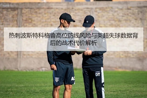热刺波斯特科格鲁高位防线风险与英超失球数据背后的战术代价解析