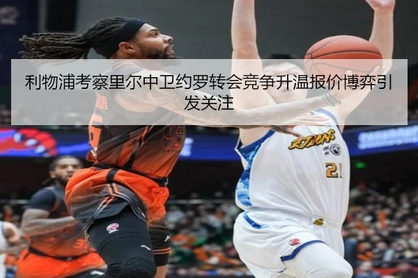 利物浦考察里尔中卫约罗转会竞争升温报价博弈引发关注